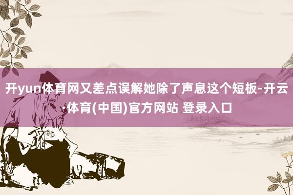 开yun体育网又差点误解她除了声息这个短板-开云·体育(中国)官方网站 登录入口