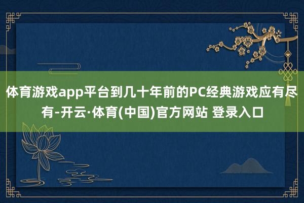 体育游戏app平台到几十年前的PC经典游戏应有尽有-开云·体育(中国)官方网站 登录入口