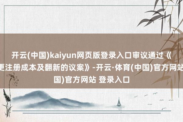 开云(中国)kaiyun网页版登录入口审议通过《对于拟变更注册成本及翻新的议案》-开云·体育(中国)官方网站 登录入口