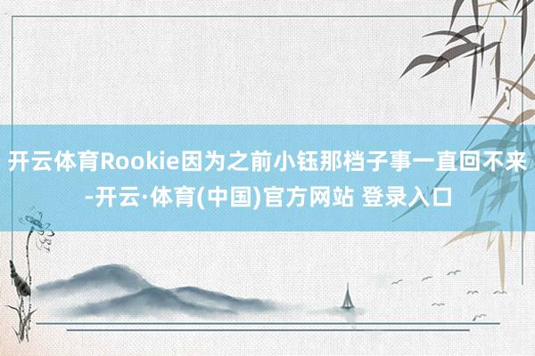 开云体育Rookie因为之前小钰那档子事一直回不来-开云·体育(中国)官方网站 登录入口
