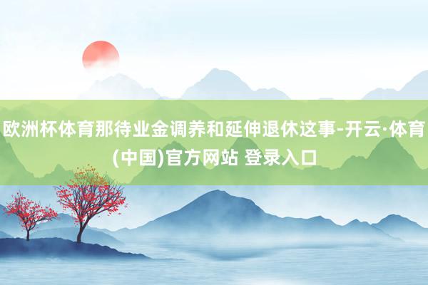 欧洲杯体育那待业金调养和延伸退休这事-开云·体育(中国)官方网站 登录入口