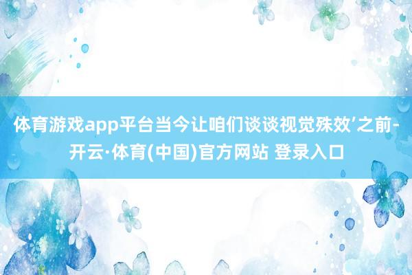 体育游戏app平台当今让咱们谈谈视觉殊效’之前-开云·体育(中国)官方网站 登录入口