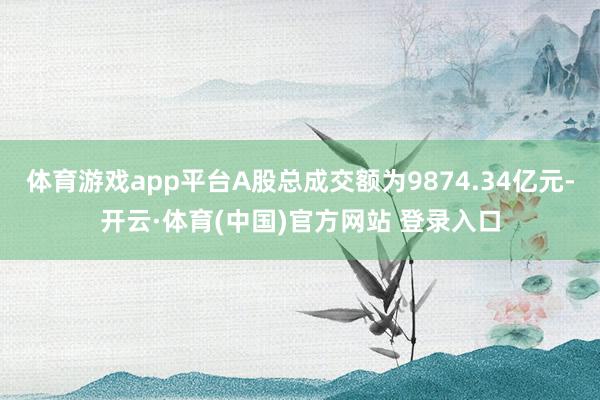 体育游戏app平台A股总成交额为9874.34亿元-开云·体育(中国)官方网站 登录入口