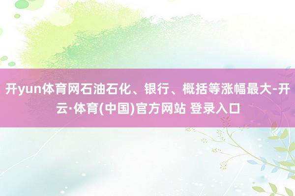 开yun体育网石油石化、银行、概括等涨幅最大-开云·体育(中国)官方网站 登录入口