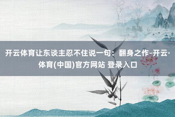 开云体育让东谈主忍不住说一句：翻身之作-开云·体育(中国)官方网站 登录入口