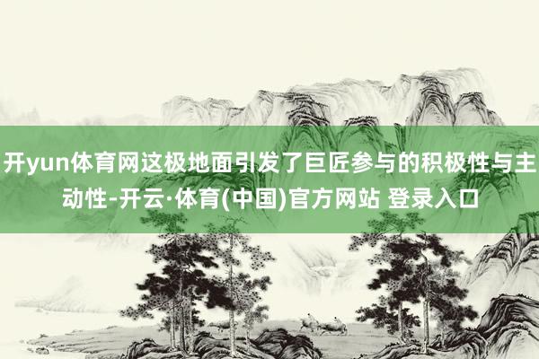 开yun体育网这极地面引发了巨匠参与的积极性与主动性-开云·体育(中国)官方网站 登录入口