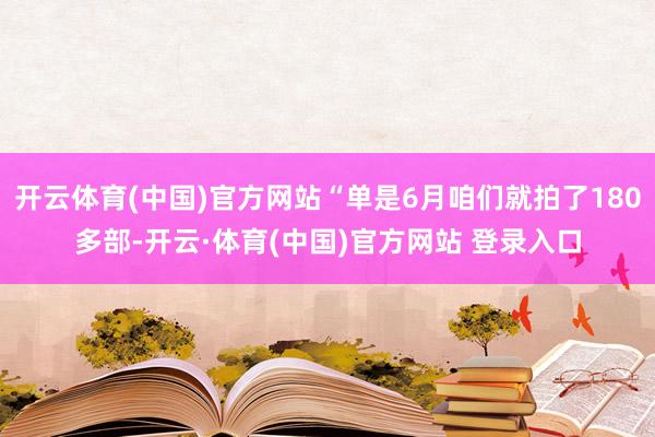 开云体育(中国)官方网站“单是6月咱们就拍了180多部-开云·体育(中国)官方网站 登录入口
