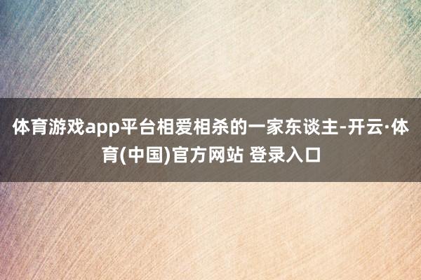 体育游戏app平台相爱相杀的一家东谈主-开云·体育(中国)官方网站 登录入口