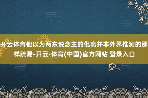 开云体育他以为两东说念主的仳离并非外界推测的那样疏漏-开云·体育(中国)官方网站 登录入口