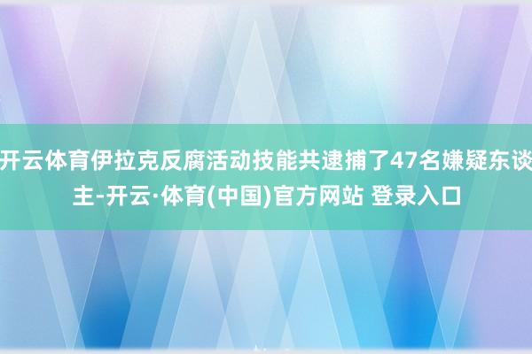 开云体育伊拉克反腐活动技能共逮捕了47名嫌疑东谈主-开云·体育(中国)官方网站 登录入口