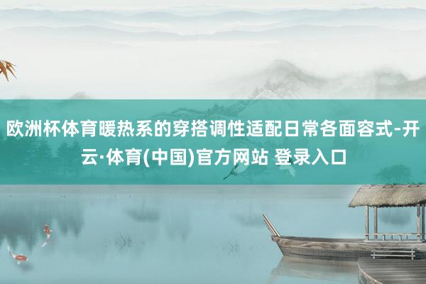 欧洲杯体育暖热系的穿搭调性适配日常各面容式-开云·体育(中国)官方网站 登录入口