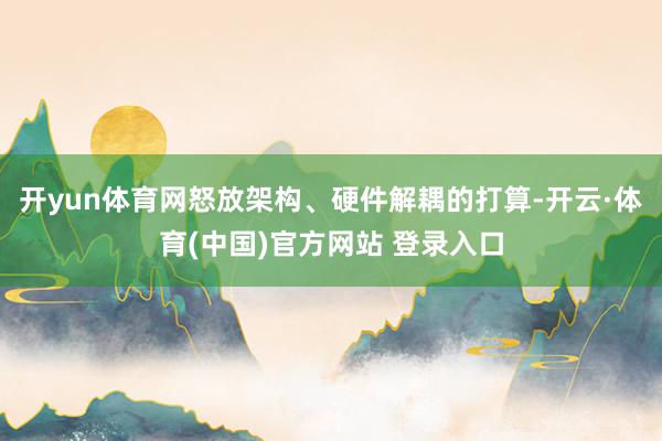 开yun体育网怒放架构、硬件解耦的打算-开云·体育(中国)官方网站 登录入口