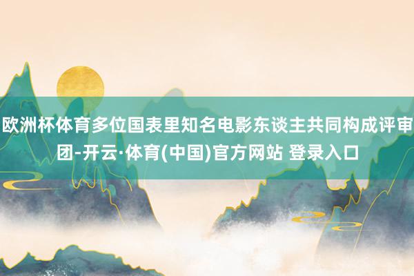 欧洲杯体育多位国表里知名电影东谈主共同构成评审团-开云·体育(中国)官方网站 登录入口