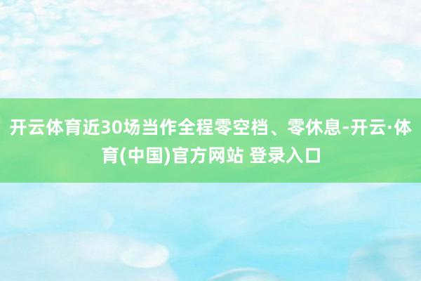 开云体育近30场当作全程零空档、零休息-开云·体育(中国)官方网站 登录入口