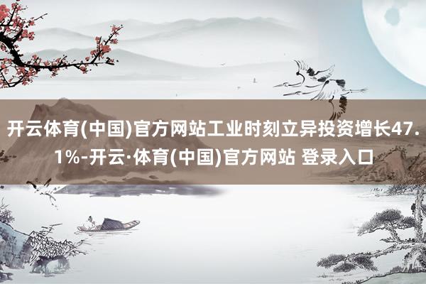 开云体育(中国)官方网站工业时刻立异投资增长47.1%-开云·体育(中国)官方网站 登录入口