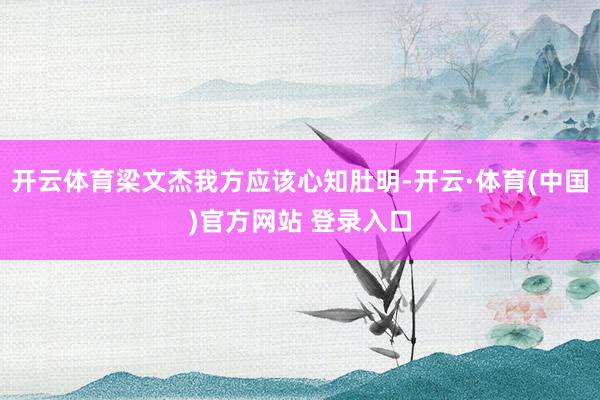 开云体育梁文杰我方应该心知肚明-开云·体育(中国)官方网站 登录入口