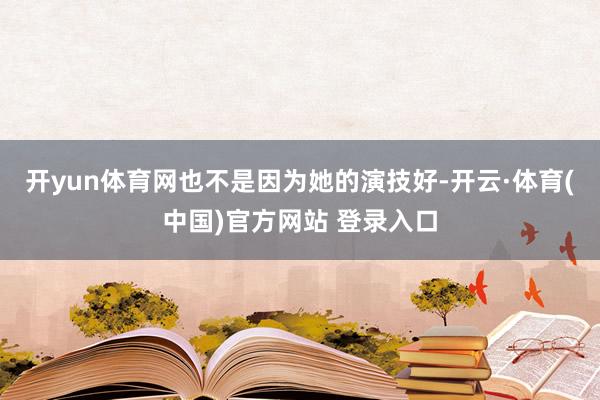 开yun体育网也不是因为她的演技好-开云·体育(中国)官方网站 登录入口