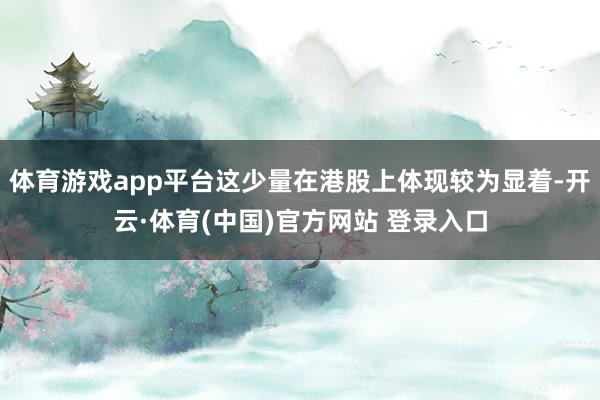 体育游戏app平台这少量在港股上体现较为显着-开云·体育(中国)官方网站 登录入口