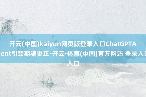 开云(中国)kaiyun网页版登录入口ChatGPTAgent引颈期骗更正-开云·体育(中国)官方网站 登录入口