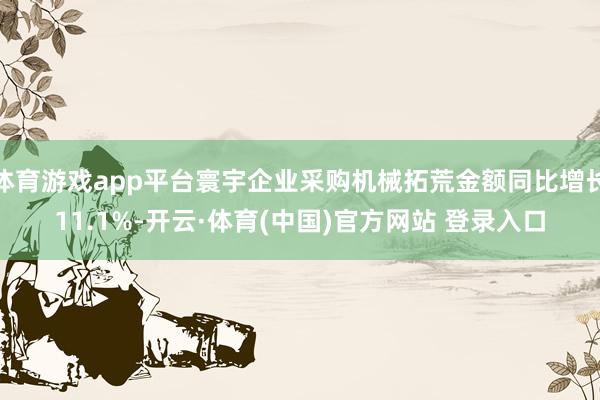 体育游戏app平台寰宇企业采购机械拓荒金额同比增长11.1%-开云·体育(中国)官方网站 登录入口