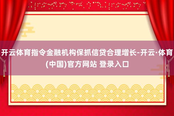 开云体育指令金融机构保抓信贷合理增长-开云·体育(中国)官方网站 登录入口