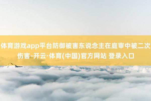 体育游戏app平台防御被害东说念主在庭审中被二次伤害-开云·体育(中国)官方网站 登录入口