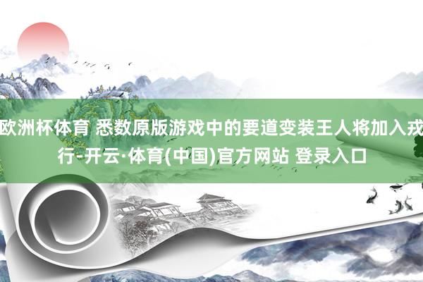 欧洲杯体育 悉数原版游戏中的要道变装王人将加入戎行-开云·体育(中国)官方网站 登录入口