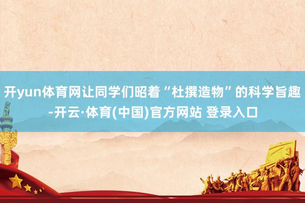 开yun体育网让同学们昭着“杜撰造物”的科学旨趣-开云·体育(中国)官方网站 登录入口