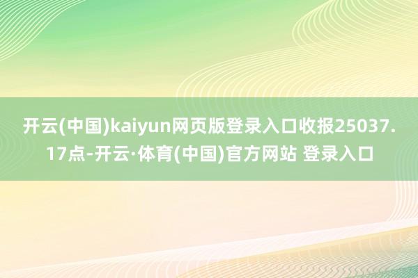 开云(中国)kaiyun网页版登录入口收报25037.17点-开云·体育(中国)官方网站 登录入口