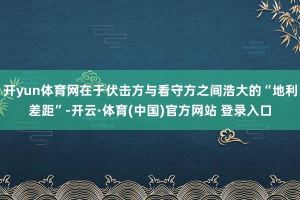 开yun体育网在于伏击方与看守方之间浩大的“地利差距”-开云·体育(中国)官方网站 登录入口