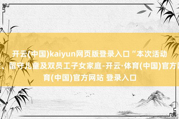 开云(中国)kaiyun网页版登录入口“本次活动面向窘境儿童、留守儿童及双员工子女家庭-开云·体育(中国)官方网站 登录入口