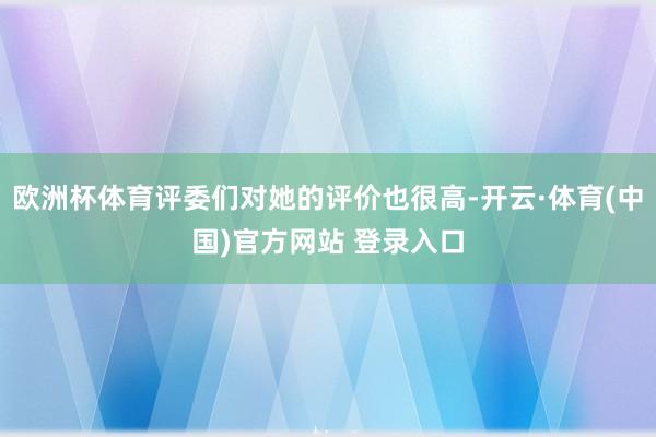 欧洲杯体育评委们对她的评价也很高-开云·体育(中国)官方网站 登录入口