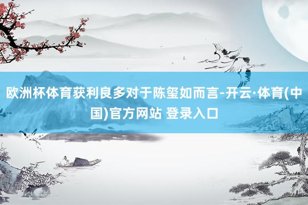 欧洲杯体育获利良多对于陈玺如而言-开云·体育(中国)官方网站 登录入口