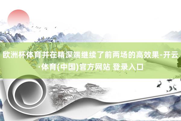 欧洲杯体育并在精深端继续了前两场的高效果-开云·体育(中国)官方网站 登录入口