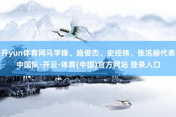 开yun体育网马学锋、施俊杰、史经纬、张洺赫代表中国队-开云·体育(中国)官方网站 登录入口