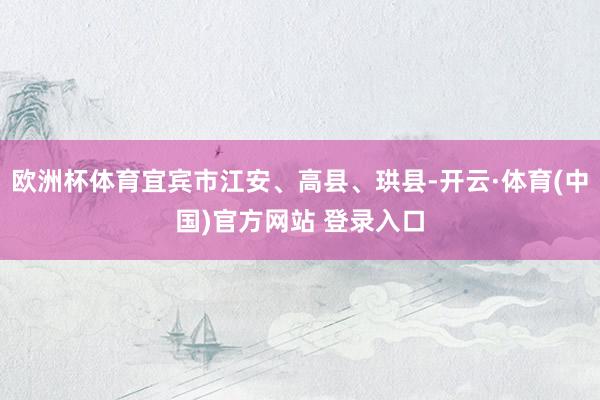 欧洲杯体育宜宾市江安、高县、珙县-开云·体育(中国)官方网站 登录入口
