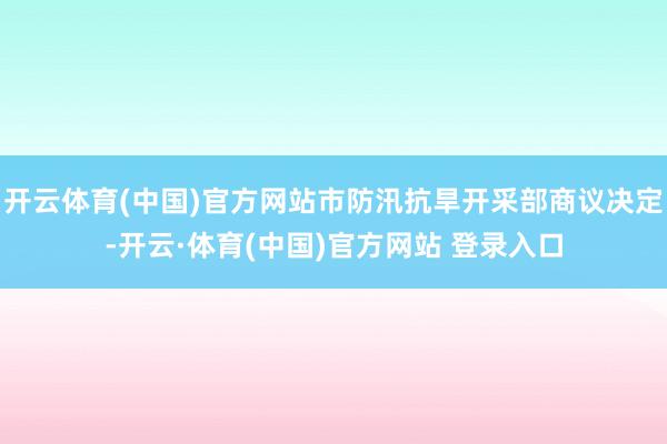 开云体育(中国)官方网站市防汛抗旱开采部商议决定-开云·体育(中国)官方网站 登录入口