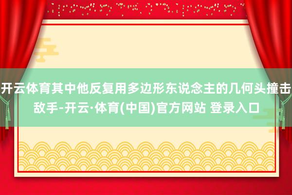 开云体育其中他反复用多边形东说念主的几何头撞击敌手-开云·体育(中国)官方网站 登录入口