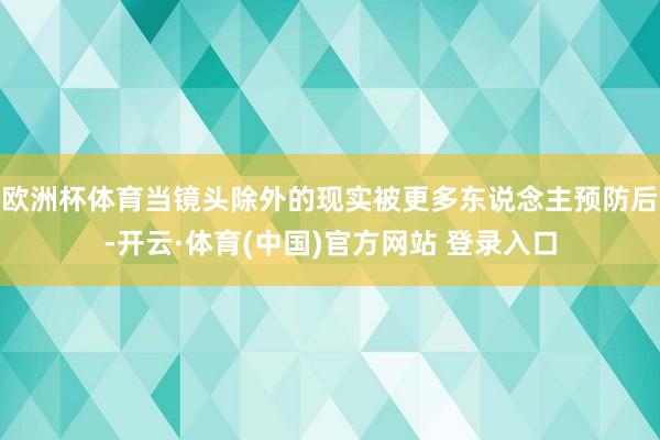 欧洲杯体育当镜头除外的现实被更多东说念主预防后-开云·体育(中国)官方网站 登录入口