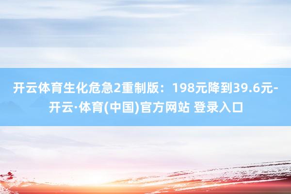 开云体育生化危急2重制版：198元降到39.6元-开云·体育(中国)官方网站 登录入口