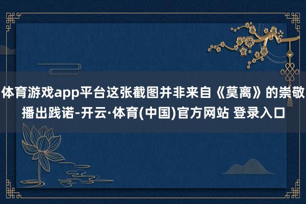 体育游戏app平台这张截图并非来自《莫离》的崇敬播出践诺-开云·体育(中国)官方网站 登录入口