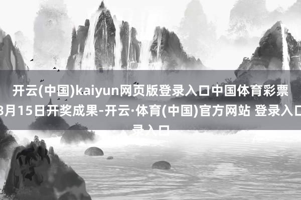 开云(中国)kaiyun网页版登录入口中国体育彩票8月15日开奖成果-开云·体育(中国)官方网站 登录入口