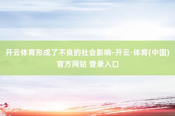 开云体育形成了不良的社会影响-开云·体育(中国)官方网站 登录入口