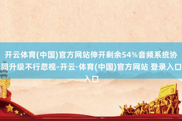 开云体育(中国)官方网站伸开剩余54%音频系统协同升级不行忽视-开云·体育(中国)官方网站 登录入口