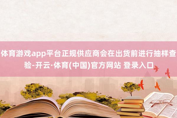 体育游戏app平台正规供应商会在出货前进行抽样查验-开云·体育(中国)官方网站 登录入口