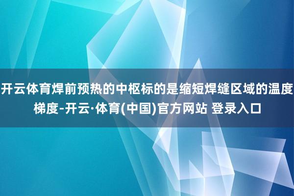 开云体育焊前预热的中枢标的是缩短焊缝区域的温度梯度-开云·体育(中国)官方网站 登录入口