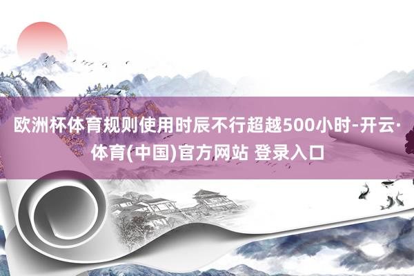欧洲杯体育规则使用时辰不行超越500小时-开云·体育(中国)官方网站 登录入口