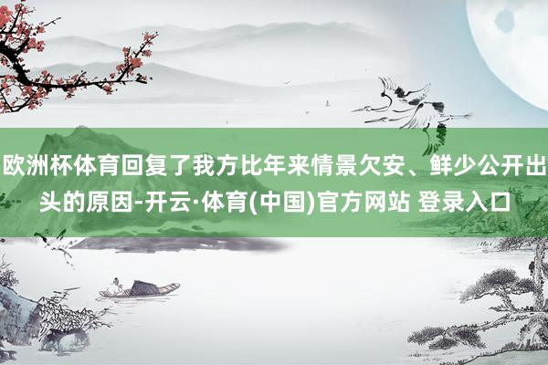 欧洲杯体育回复了我方比年来情景欠安、鲜少公开出头的原因-开云·体育(中国)官方网站 登录入口