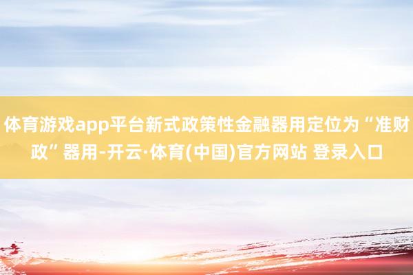 体育游戏app平台新式政策性金融器用定位为“准财政”器用-开云·体育(中国)官方网站 登录入口