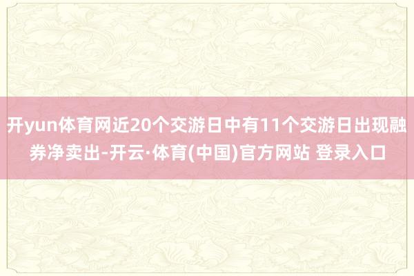 开yun体育网近20个交游日中有11个交游日出现融券净卖出-开云·体育(中国)官方网站 登录入口